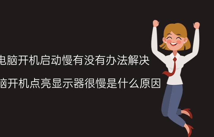 电脑开机启动慢有没有办法解决 电脑开机点亮显示器很慢是什么原因？